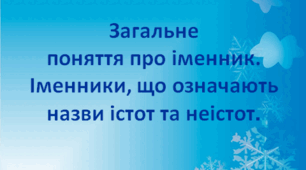 Загальне поняття про іменник.	  Іменники, що означають назви істот, неістот