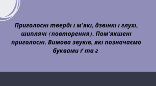 Приголосні тверді і м’які, дзвінкі і глухі, шиплячі (повторення). Пом’якшені приголосні. Вимова звуків, які позначаємо буквами ґ та г