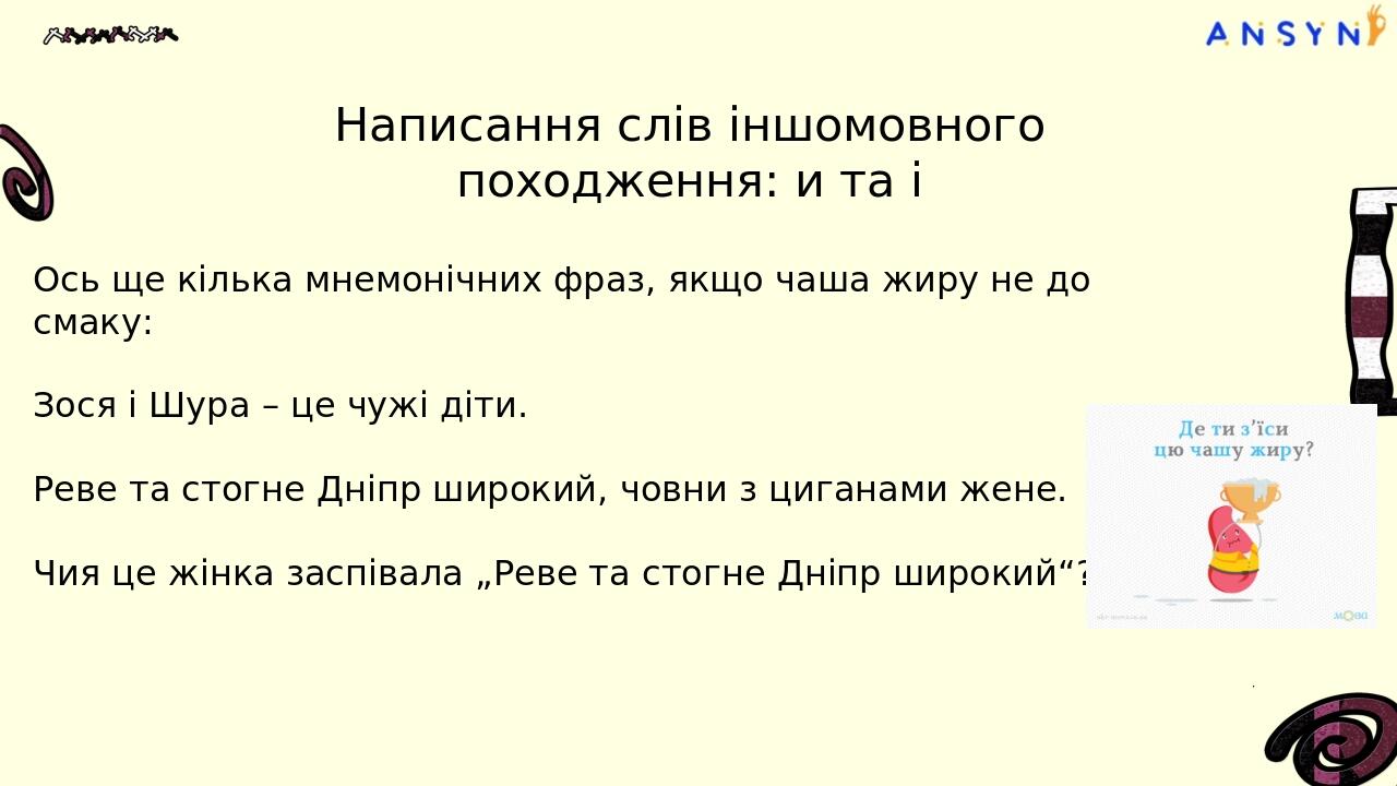 Ось ще кілька мнемонічних фраз, якщо чаша жиру не до смаку: Зося і Шура – це чужі діти. Реве та стогне Дніпр широкий, човни з циганами жене. Чия це...
