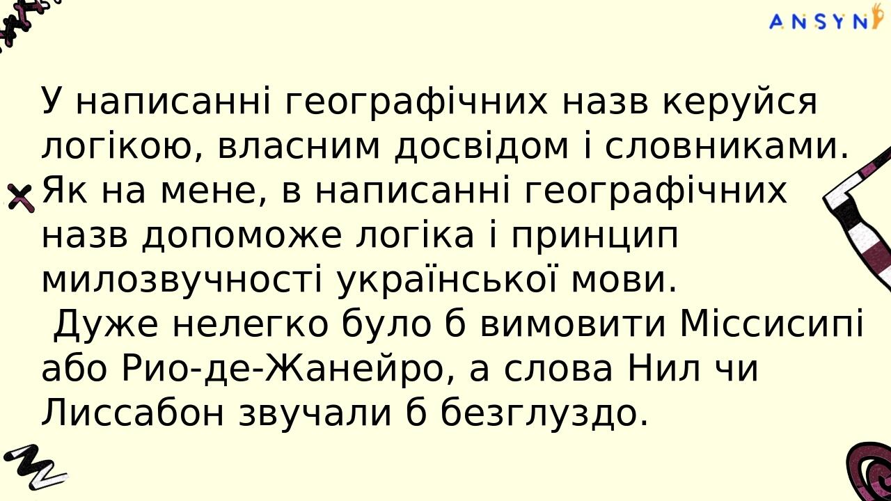 Дещо складніше запам’ятати, як пишуться географічні власні назви: Канзас-Сіті, Сідней, Міссісіпі, Ніл, Севілья, Капрі, Фіджі, Сомалі. Логічно, що у...