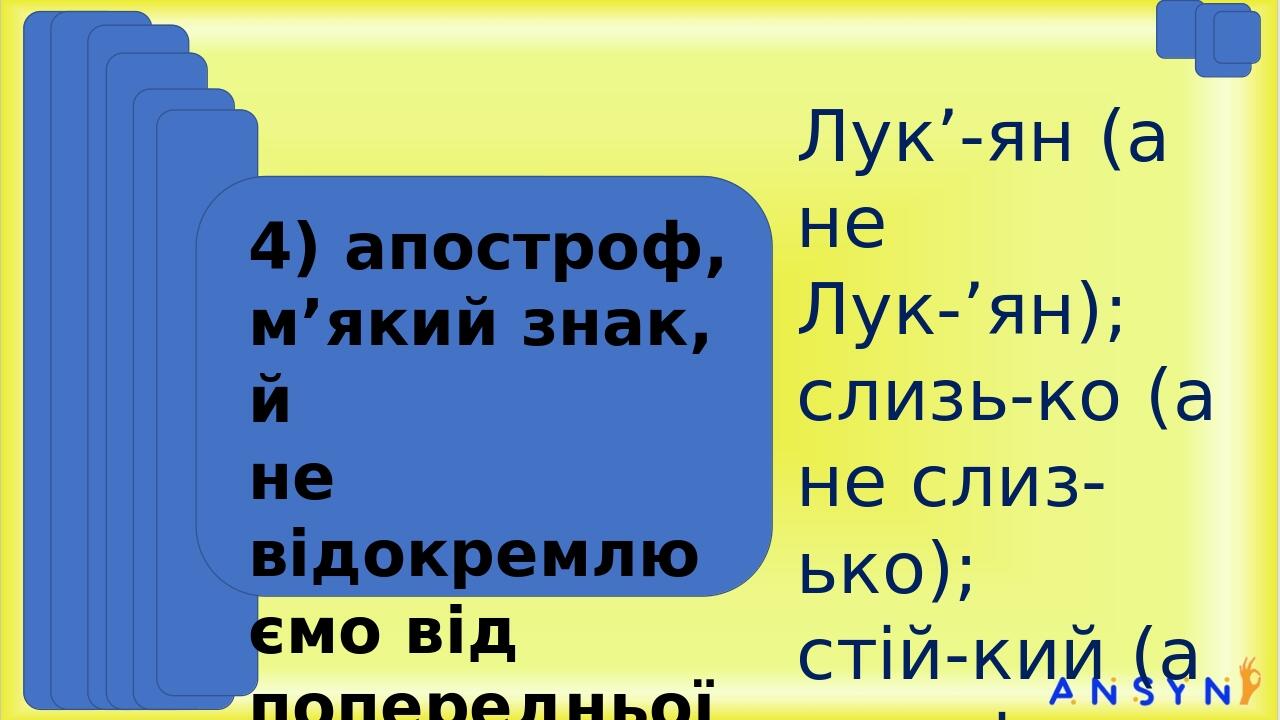 Лук’-ян (а не Лук-’ян); слизь-ко (а не слиз-ько); стій-кий (а не сті-йкий); 4) апостроф, м’який знак, й не відокремлюємо від попередньої літери: