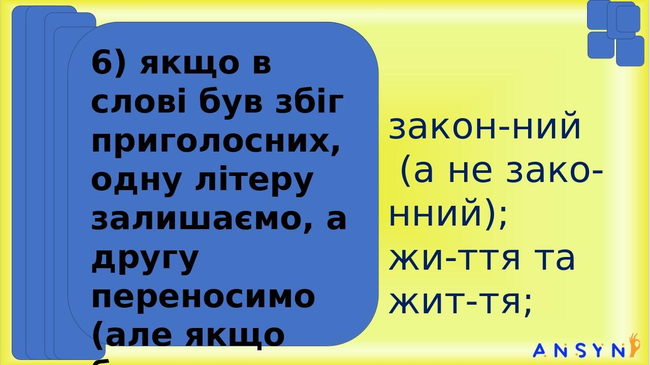 закон-ний (а не зако-нний); жи-ття та жит-тя; 6) якщо в слові був збіг приголосних, одну літеру залишаємо, а другу переносимо (але якщо було подовж...