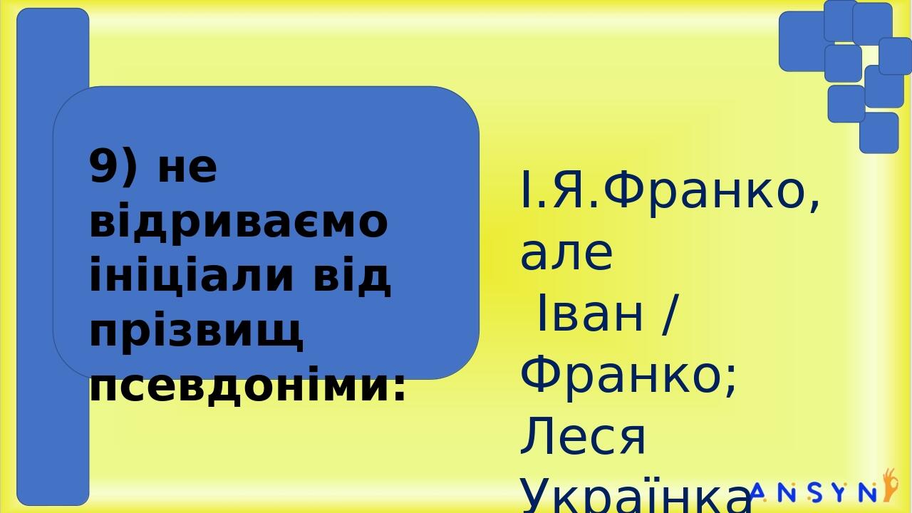 І.Я.Франко, але Іван / Франко; Леся Українка 9) не відриваємо ініціали від прізвищ псевдоніми: