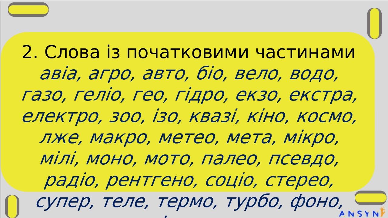 2. Слова із початковими частинами авіа, агро, авто, біо, вело, водо, газо, геліо, гео, гідро, екзо, екстра, електро, зоо, ізо, квазі, кіно, космо, ...