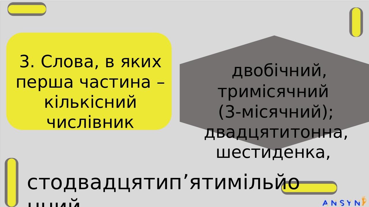 3. Слова, в яких перша частина – кількісний числівник двобічний, тримісячний (3-місячний); двадцятитонна, шестиденка, стодвадцятип’ятимільйонний