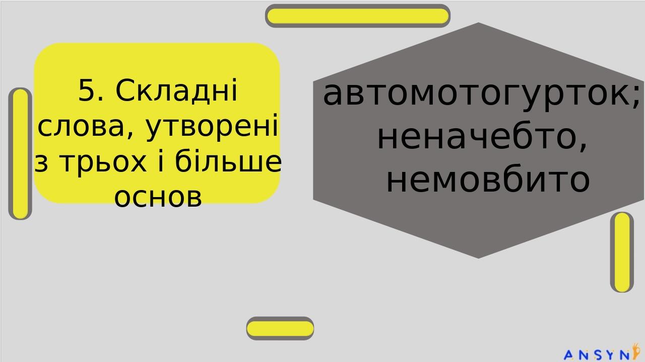 5. Складні слова, утворені з трьох і більше основ автомотогурток; неначебто, немовбито стодвадцятип’ятимільйонний