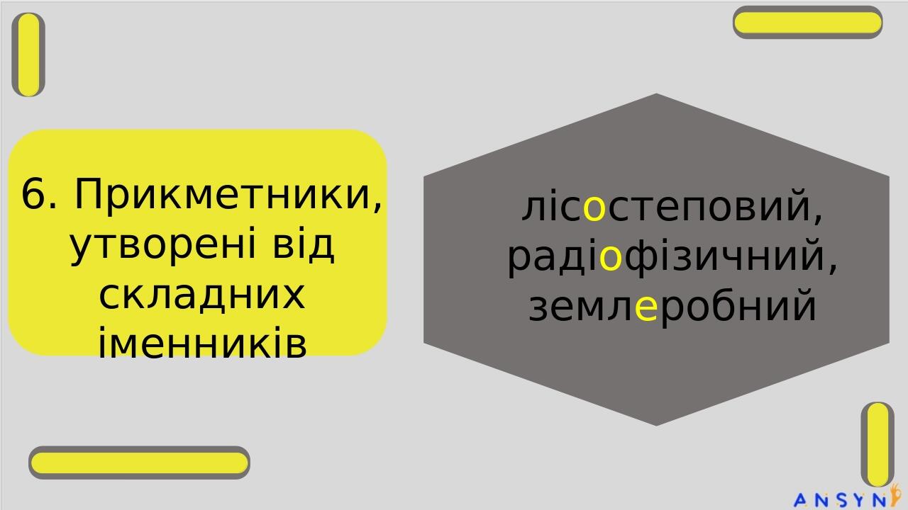 6. Прикметники, утворені від складних іменників лісостеповий, радіофізичний, землеробний стодвадцятип’ятимільйонний