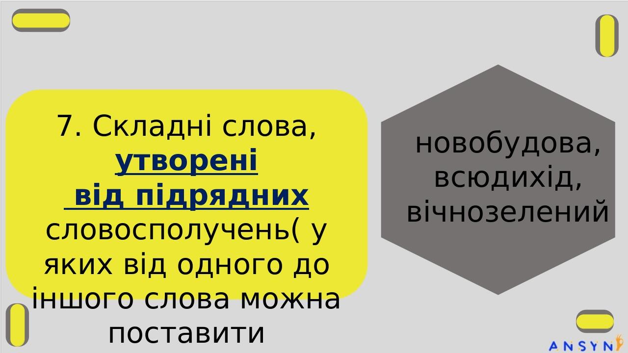 7. Складні слова, утворені від підрядних словосполучень( у яких від одного до іншого слова можна поставити запитання): новобудова, всюдихід, вічноз...