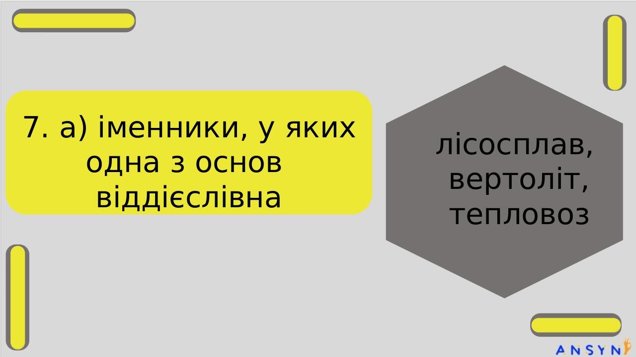 7. а) іменники, у яких одна з основ віддієслівна лісосплав, вертоліт, тепловоз стодвадцятип’ятимільйонний