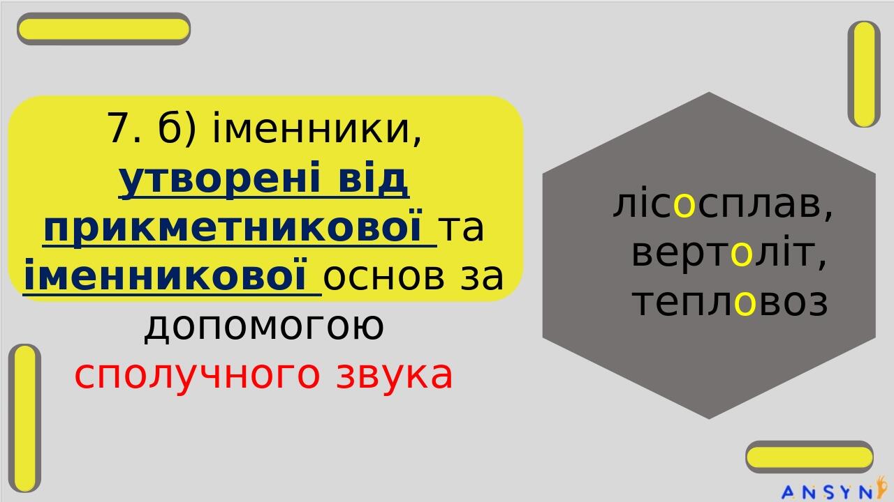 7. б) іменники, утворені від прикметникової та іменникової основ за допомогою сполучного звука лісосплав, вертоліт, тепловоз стодвадцятип’ятимільйо...