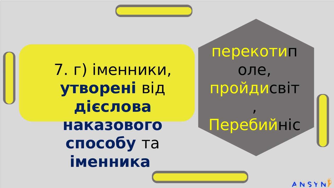 7. г) іменники, утворені від дієслова наказового способу та іменника перекотиполе, пройдисвіт, Перебийніс стодвадцятип’ятимільйонний