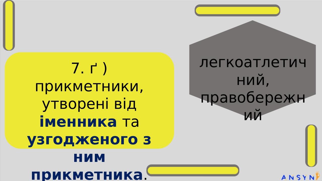 7. ґ ) прикметники, утворені від іменника та узгодженого з ним прикметника. легкоатлетичний, правобережний стодвадцятип’ятимільйонний
