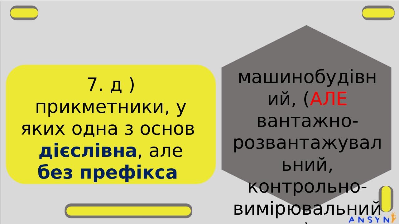 7. д ) прикметники, у яких одна з основ дієслівна, але без префікса машинобудівний, (АЛЕ вантажно-розвантажувальний, контрольно-вимірювальний)