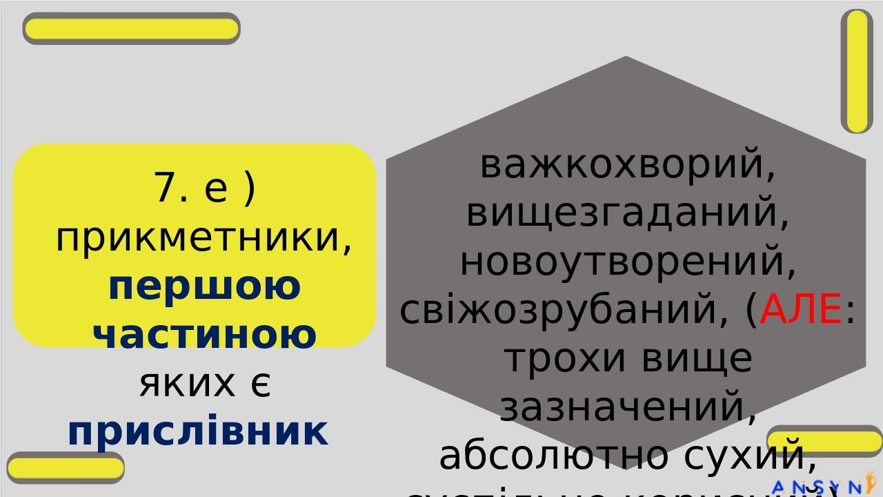 7. е ) прикметники, першою частиною яких є прислівник важкохворий, вищезгаданий, новоутворений, свіжозрубаний, (АЛЕ: трохи вище зазначений, абсолют...