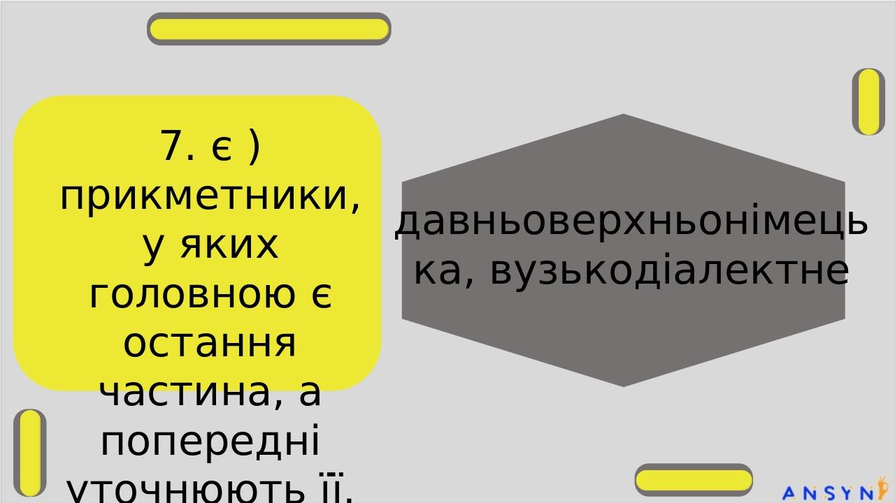 7. є ) прикметники, у яких головною є остання частина, а попередні уточнюють її. давньоверхньонімецька, вузькодіалектне