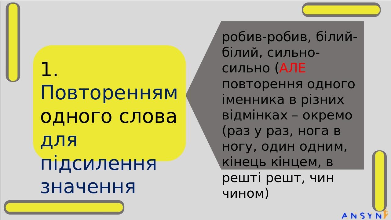 1. Повторенням одного слова для підсилення значення робив-робив, білий-білий, сильно-сильно (АЛЕ повторення одного іменника в різних відмінках – ок...