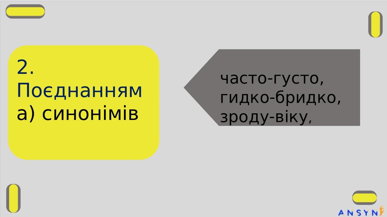 2. Поєднанням а) синонімів часто-густо, гидко-бридко, зроду-віку,