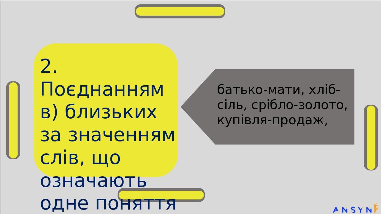 2. Поєднанням в) близьких за значенням слів, що означають одне поняття батько-мати, хліб-сіль, срібло-золото, купівля-продаж,