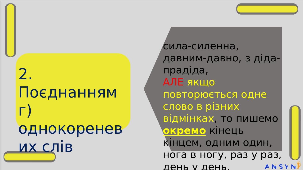 2. Поєднанням г) однокореневих слів сила-силенна, давним-давно, з діда-прадіда, АЛЕ якщо повторюється одне слово в різних відмінках, то пишемо окре...