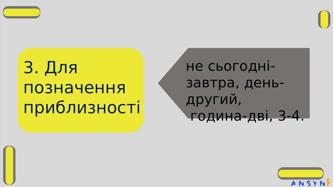 3. Для позначення приблизності не сьогодні-завтра, день-другий, година-дві, 3-4.