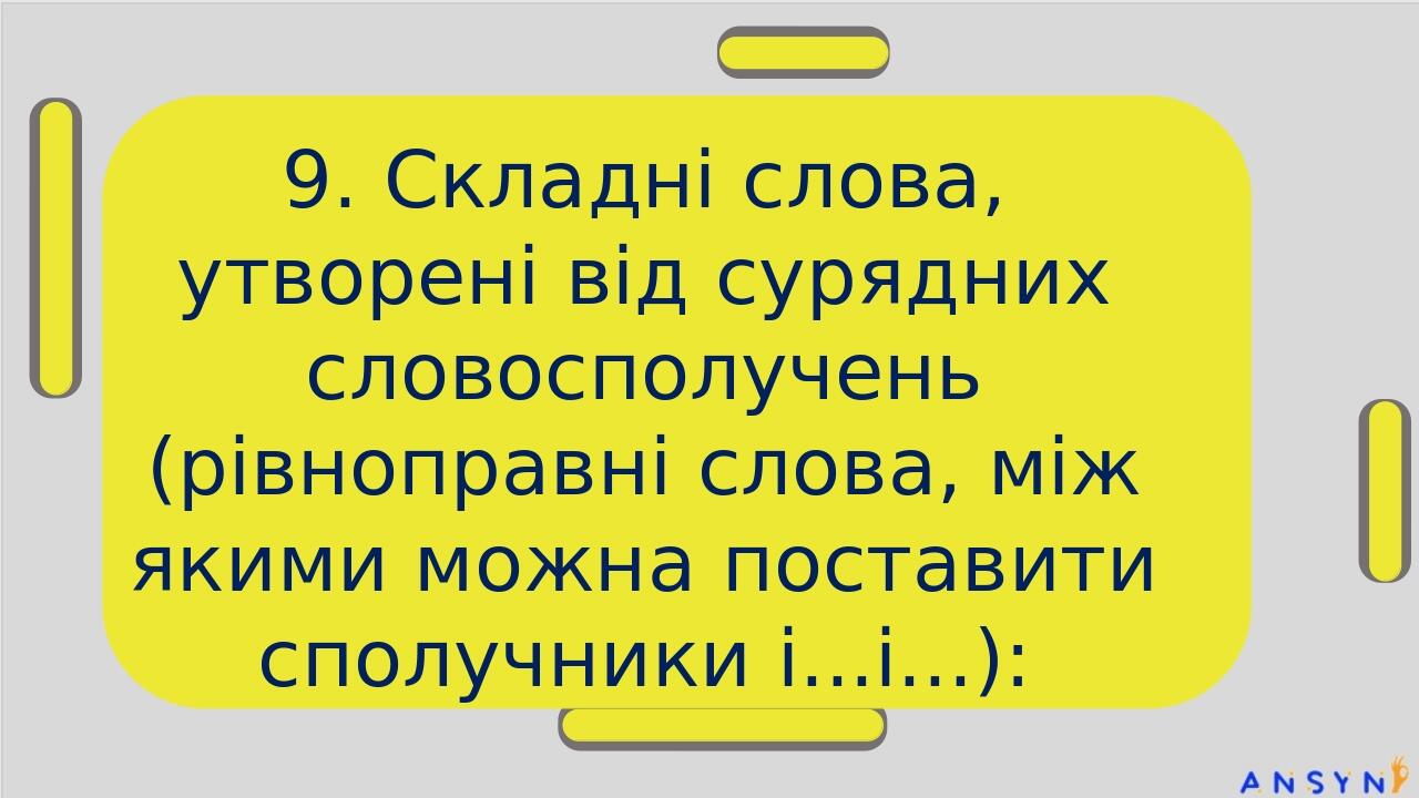 9. Складні слова, утворені від сурядних словосполучень (рівноправні слова, між якими можна поставити сполучники і...і...):