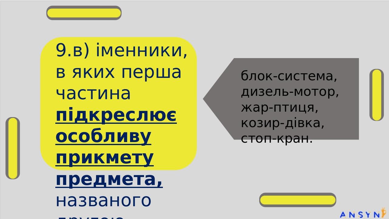 9.в) іменники, в яких перша частина підкреслює особливу прикмету предмета, названого другою блок-система, дизель-мотор, жар-птиця, козир-дівка, сто...