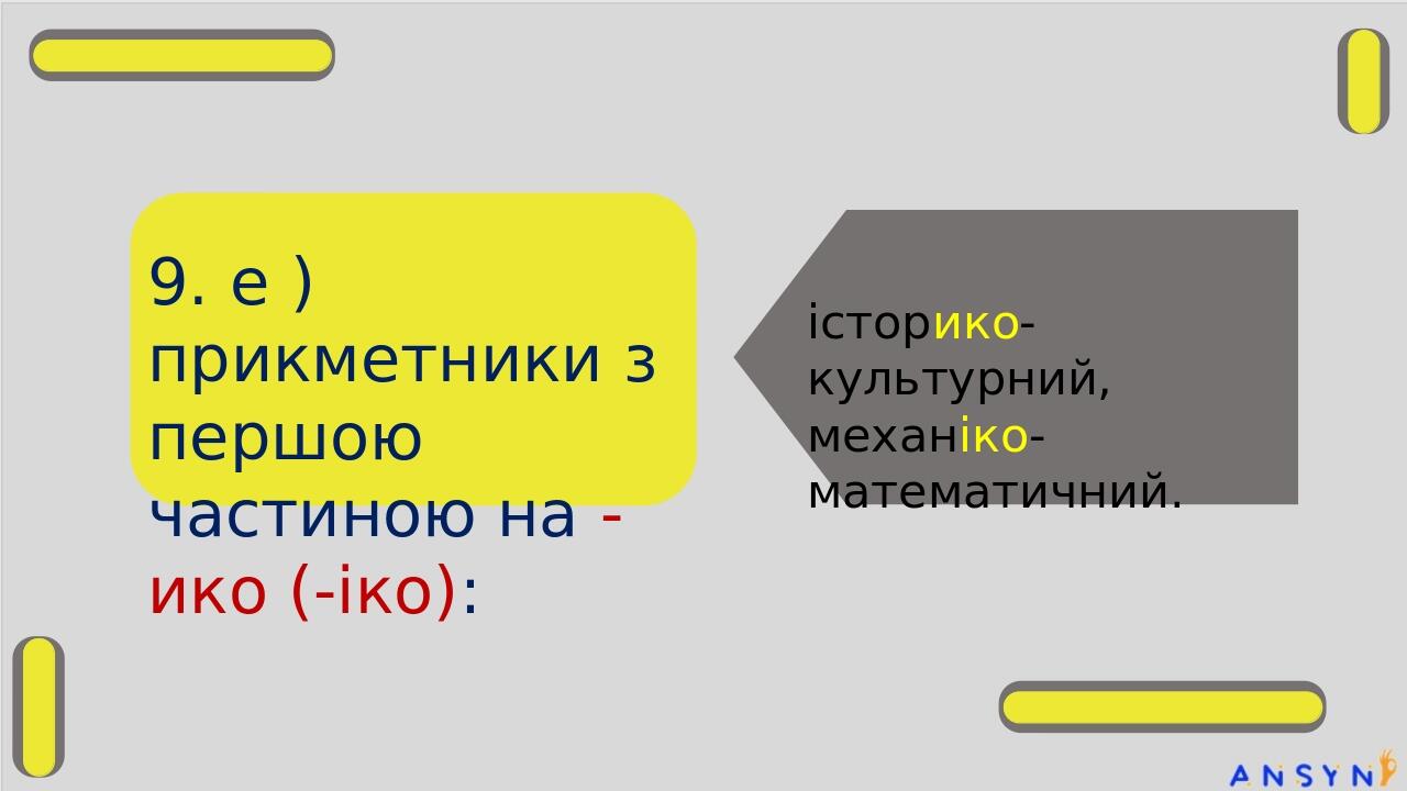 9. е ) прикметники з першою частиною на -ико (-іко): історико-культурний, механіко-математичний.