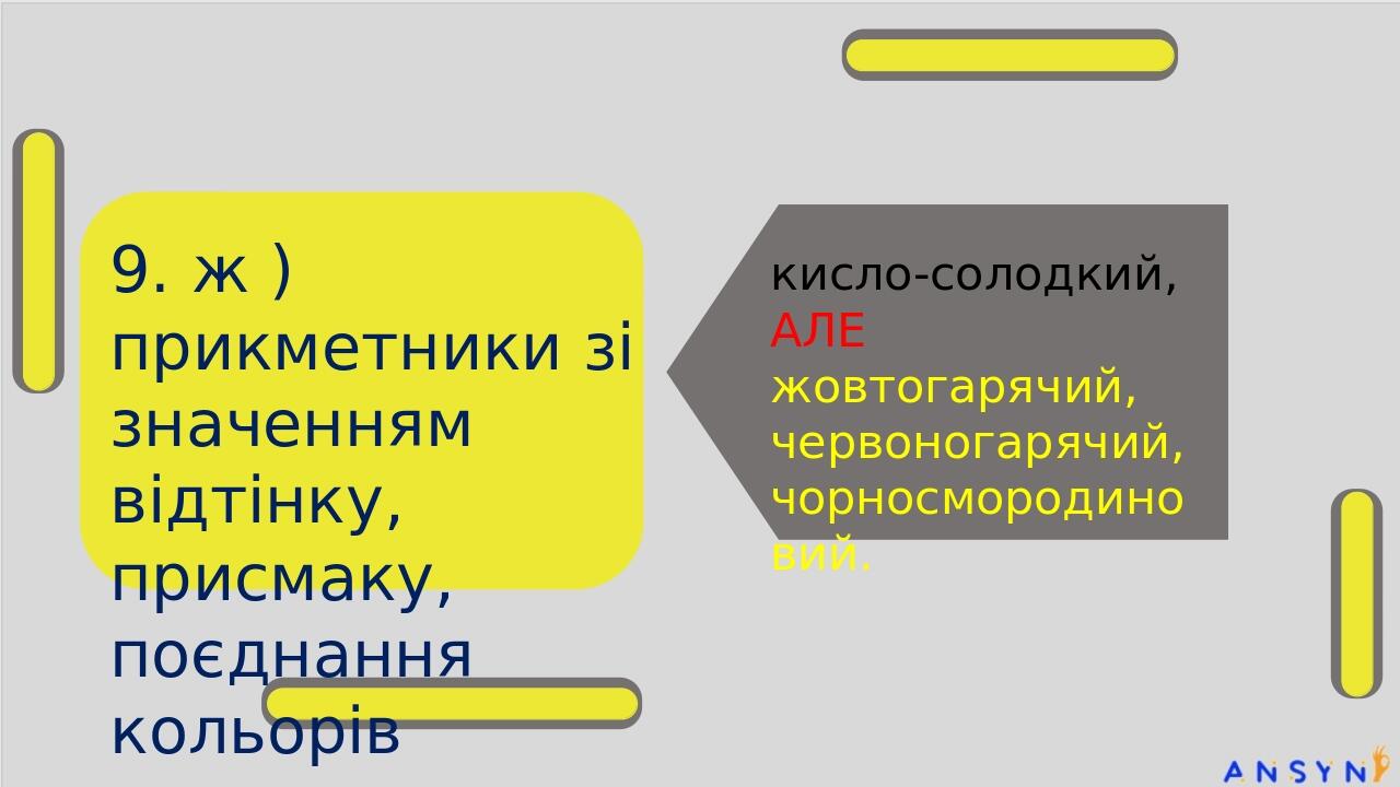 9. ж ) прикметники зі значенням відтінку, присмаку, поєднання кольорів кисло-солодкий, АЛЕ жовтогарячий, червоногарячий, чорносмородиновий.