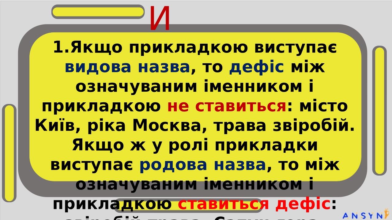 ПРИКЛАДКИ 1.Якщо прикладкою виступає видова назва, то дефіс між означуваним іменником і прикладкою не ставиться: місто Київ, ріка Москва, трава зві...