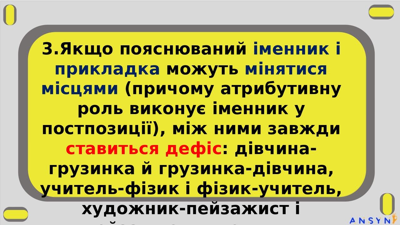 3.Якщо пояснюваний іменник і прикладка можуть мінятися місцями (причому атрибутивну роль виконує іменник у постпозиції), між ними завжди ставиться ...