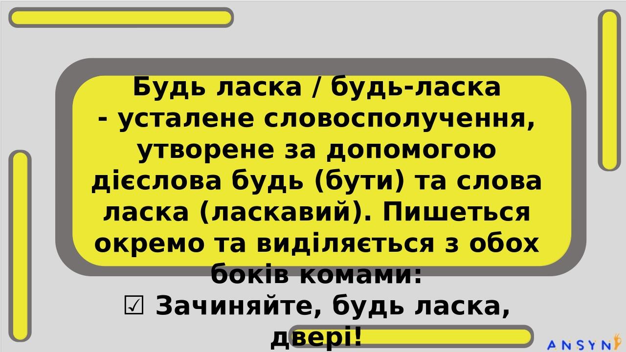 Будь ласка / будь-ласка - усталене словосполучення, утворене за допомогою дієслова будь (бути) та слова ласка (ласкавий). Пишеться окремо та виділя...