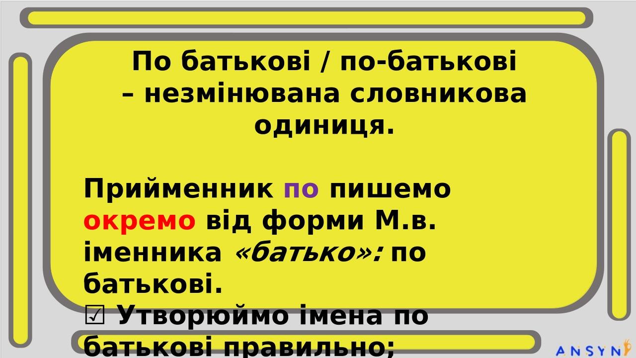 По батькові / по-батькові – незмінювана словникова одиниця. Прийменник по пишемо окремо від форми М.в. іменника «батько»: по батькові. ☑ Утворюймо ...