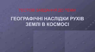 Тестові завдання до теми: Географічні наслідки параметрів і рухів Землі як планети.