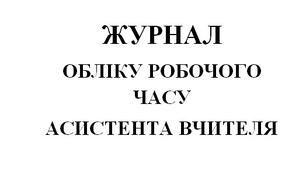 Розробка: "ЖУРНАЛ ОБЛІКУ РОБОЧОГО ЧАСУ АСИСТЕНТА ВЧИТЕЛЯ".
