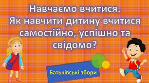 Батьківські збори "Навчаємо вчитися. Як навчити дитину вчитися самостійно, успішно та свідомо?"