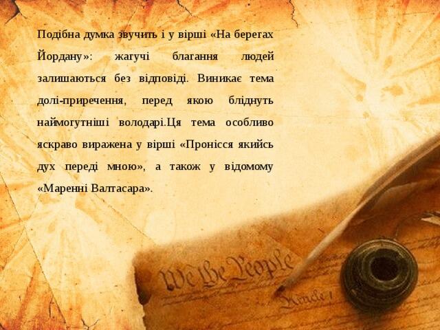 Подібна думка звучить і у вірші «На берегах Йордану»: жагучі благання людей залишаються без відповіді. Виникає тема долі-приречення, перед якою бліднуть наймогутніші володарі.Ця тема особливо яскраво виражена у вірші «Пронісся якийсь дух переді мною», а також у відомому «Маренні Валтасара».