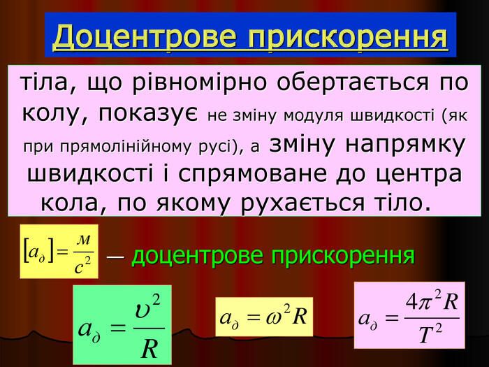 тіла, що рівномірно обертається по колу, показує не зміну модуля швидкості (як при прямолінійному русі), а зміну напрямку швидкості і спрямоване до центра кола, по якому рухається тіло. — доцентрове прискорення Доцентрове прискорення