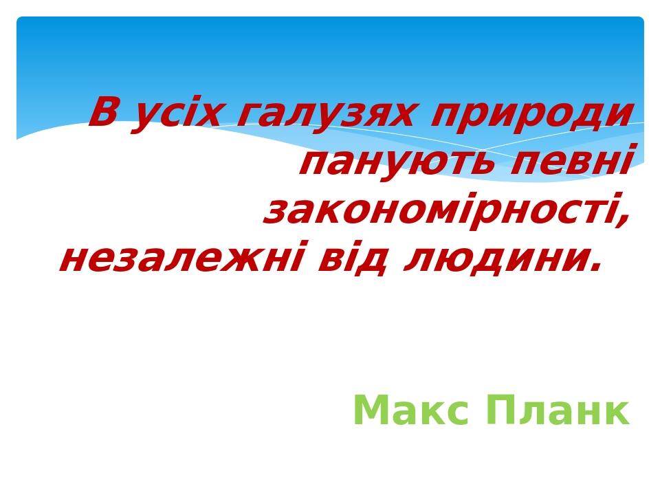 В усіх галузях природи панують певні закономірності, незалежні від людини. Макс Планк