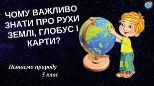 Презентація "Чому важливо знати про рухи Землі, глобус та карти"