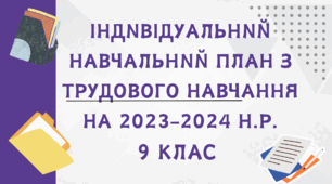 ІНДИВІДУАЛЬНИЙ НАВЧАЛЬНИЙ ПЛАН З ТРУДОВОГО НАВЧАННЯ НА 2023-2024 н.р. 9 клас