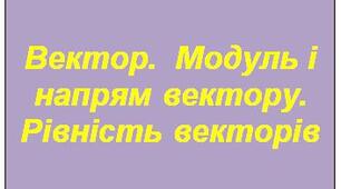 Вектор.  Модуль і напрям вектору. Рівність векторів