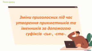 Зміни приголосних під час утворення прикметників та іменників за допомогою суфіксів -ськ-, -ств-.