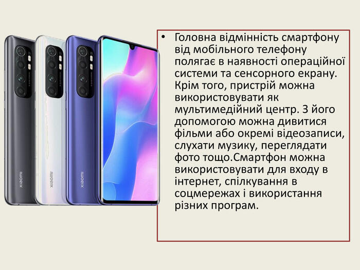 Головна відмінність смартфону від мобільного телефону полягає в наявності операційної системи та сенсорного екрану. Крім того, пристрій можна використовувати як мультимедійний центр. З його допомогою можна дивитися фільми або окремі відеозаписи, слухати музику, переглядати фото тощо. Смартфон можна використовувати для входу в інтернет, спілкування в соцмережах і використання різних програм.