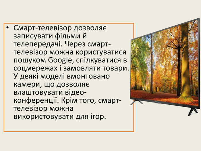 Смарт-телевізор дозволяє записувати фільми й телепередачі. Через смарт-телевізор можна користуватися пошуком Google, спілкуватися в соцмережах і замовляти товари. У деякі моделі вмонтовано камери, що дозволяє влаштовувати відео-конференції. Крім того, смарт-телевізор можна використовувати для ігор.