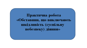 Практична робота «Обставини, що виключають шкідливість (суспільну небезпеку) діяння»