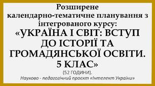 РОЗГОРНУТЕ КАЛЕНДАРНО - ТЕМАТИЧНЕ ПЛАНУВАННЯ З КУРСУ: " УКРАЇНА І СВІТ: ВСТУП ДО ІСТОРІЇ ТА ГРОМАДЯНСЬКОЇ ОСВІТИ. 5 КЛАС. (52 ГОДИНИ)". За програмою науково-педагогічного проєкту "Інтелект України"