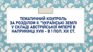 Тематичний контроль за розділом ІІ. "Українські землі у складі Австрійської імперії в наприкінці ХVIII - в 1 пол. ХІХ ст."