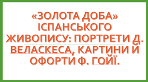 "Золота доба" іспанського живопису: портрети Д. Веласкеса, картини й офорти Ф. Гойї.
