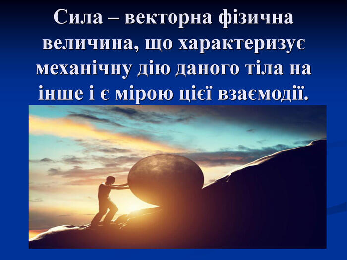 Сила – векторна фізична величина, що характеризує механічну дію даного тіла на інше і є мірою цієї взаємодії.