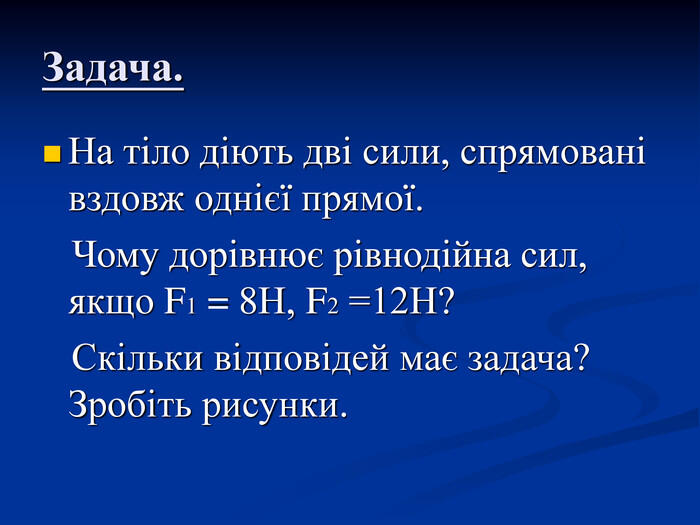 Задача. На тіло діють дві сили, спрямовані вздовж однієї прямої. Чому дорівнює рівнодійна сил, якщо F1 = 8Н, F2 =12Н? Скільки відповідей має задача? Зробіть рисунки.